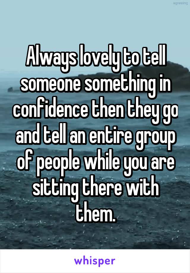 Always lovely to tell someone something in confidence then they go and tell an entire group of people while you are sitting there with them.