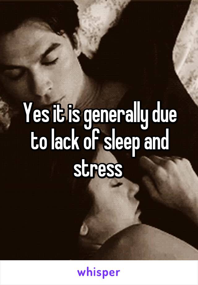 Yes it is generally due to lack of sleep and stress 