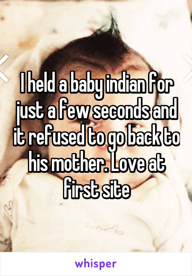 I held a baby indian for just a few seconds and it refused to go back to his mother. Love at first site