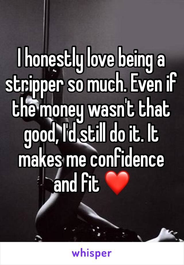 I honestly love being a stripper so much. Even if the money wasn't that good, I'd still do it. It makes me confidence and fit ❤