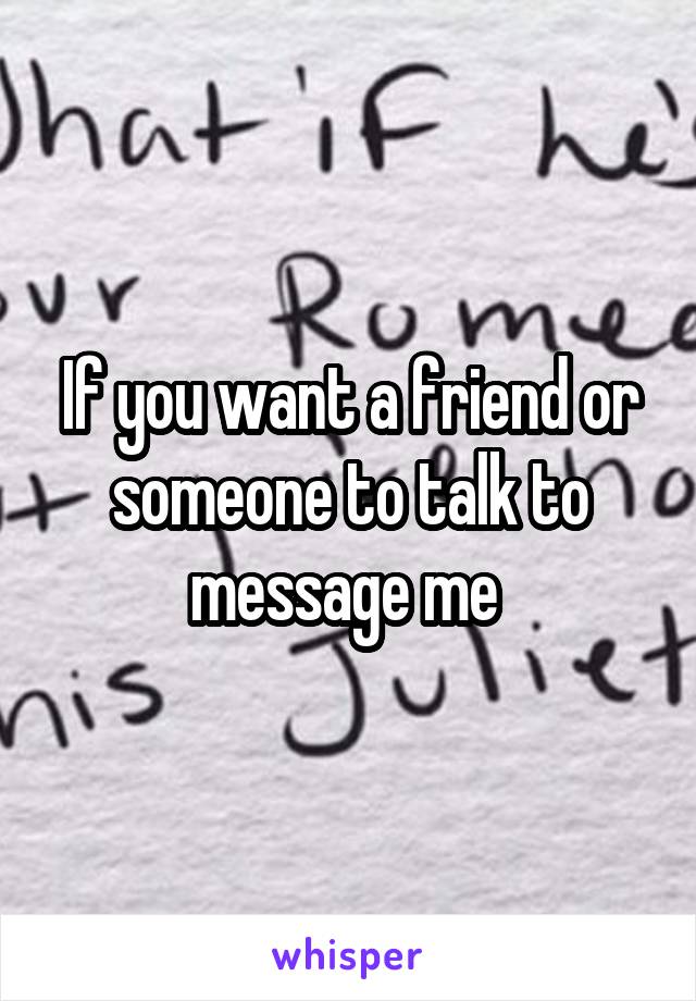 If you want a friend or someone to talk to message me 