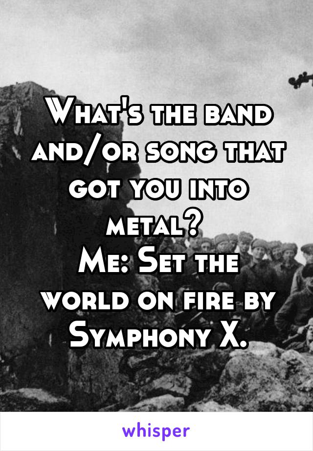 What's the band and/or song that got you into metal? 
Me: Set the world on fire by Symphony X.