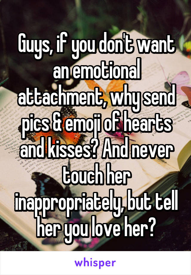 Guys, if you don't want an emotional attachment, why send pics & emoji of hearts and kisses? And never touch her inappropriately, but tell her you love her?