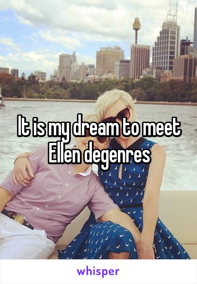 It is my dream to meet Ellen degenres