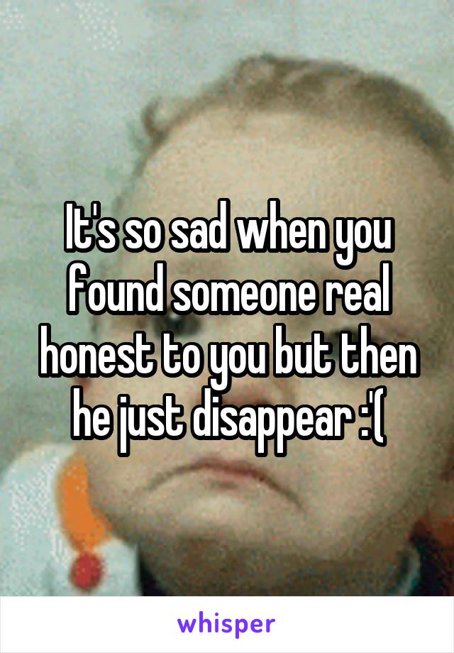 It's so sad when you found someone real honest to you but then he just disappear :'(