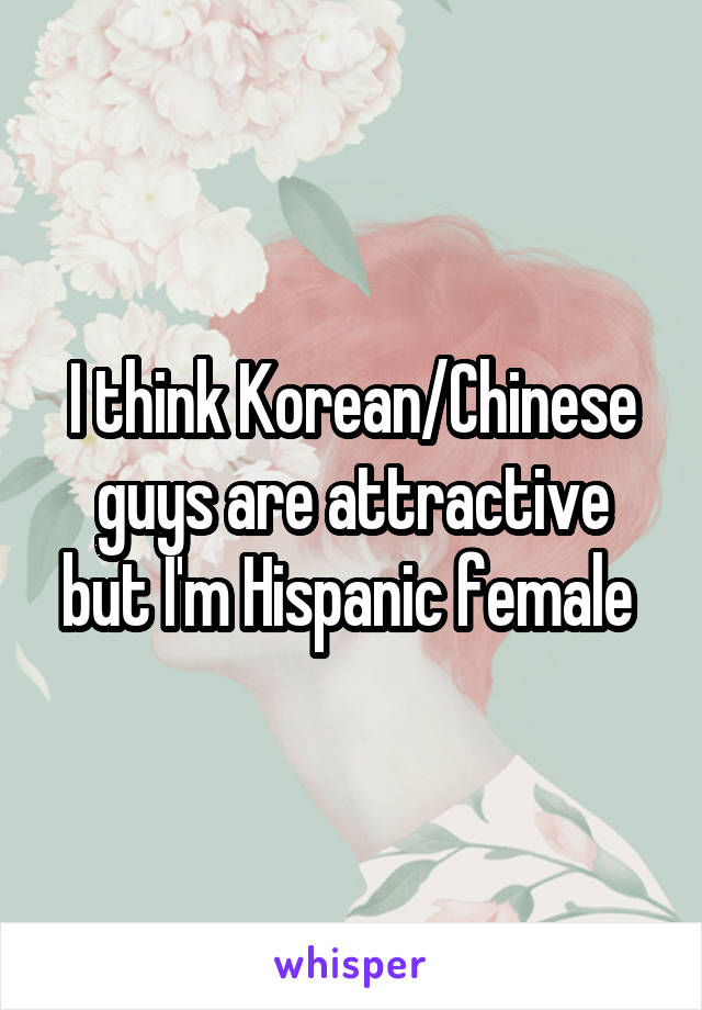 I think Korean/Chinese guys are attractive but I'm Hispanic female 