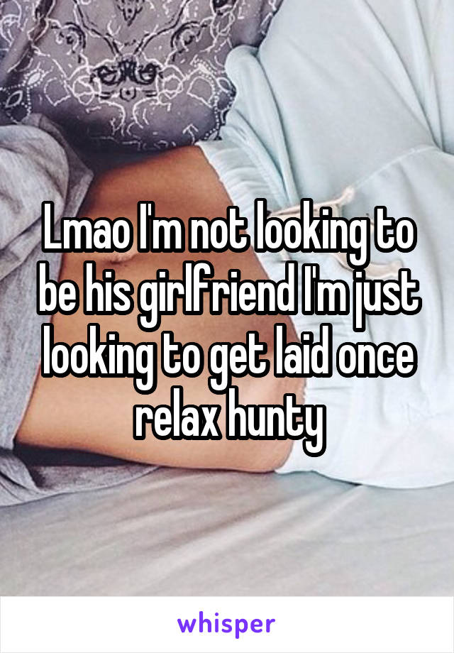 Lmao I'm not looking to be his girlfriend I'm just looking to get laid once relax hunty