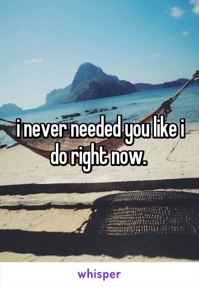 i never needed you like i do right now. 