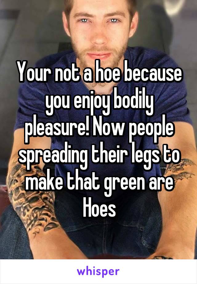 Your not a hoe because you enjoy bodily pleasure! Now people spreading their legs to make that green are Hoes