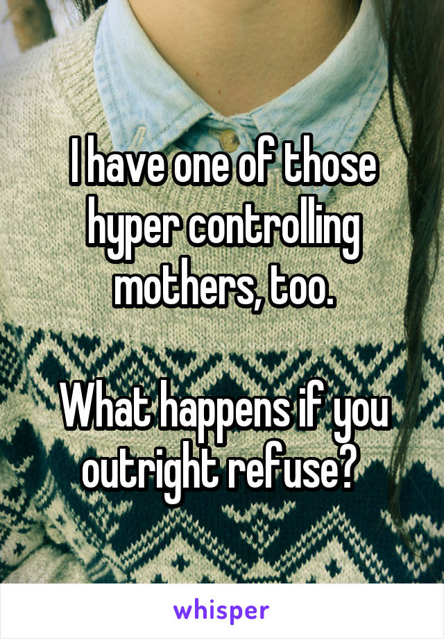 I have one of those hyper controlling mothers, too.

What happens if you outright refuse? 