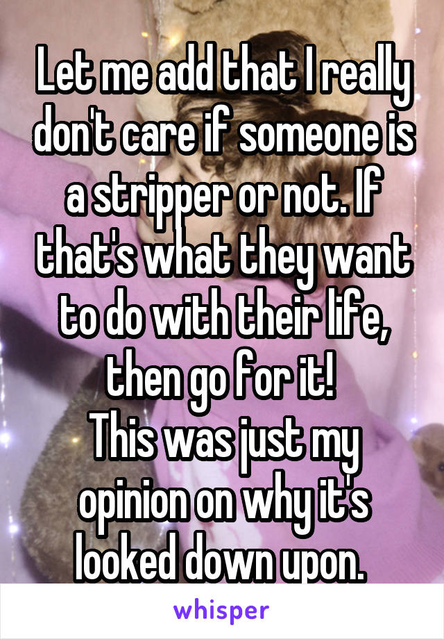 Let me add that I really don't care if someone is a stripper or not. If that's what they want to do with their life, then go for it! 
This was just my opinion on why it's looked down upon. 