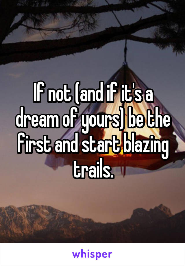 If not (and if it's a dream of yours) be the first and start blazing trails.