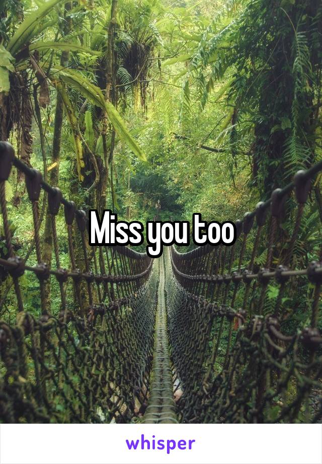 Miss you too