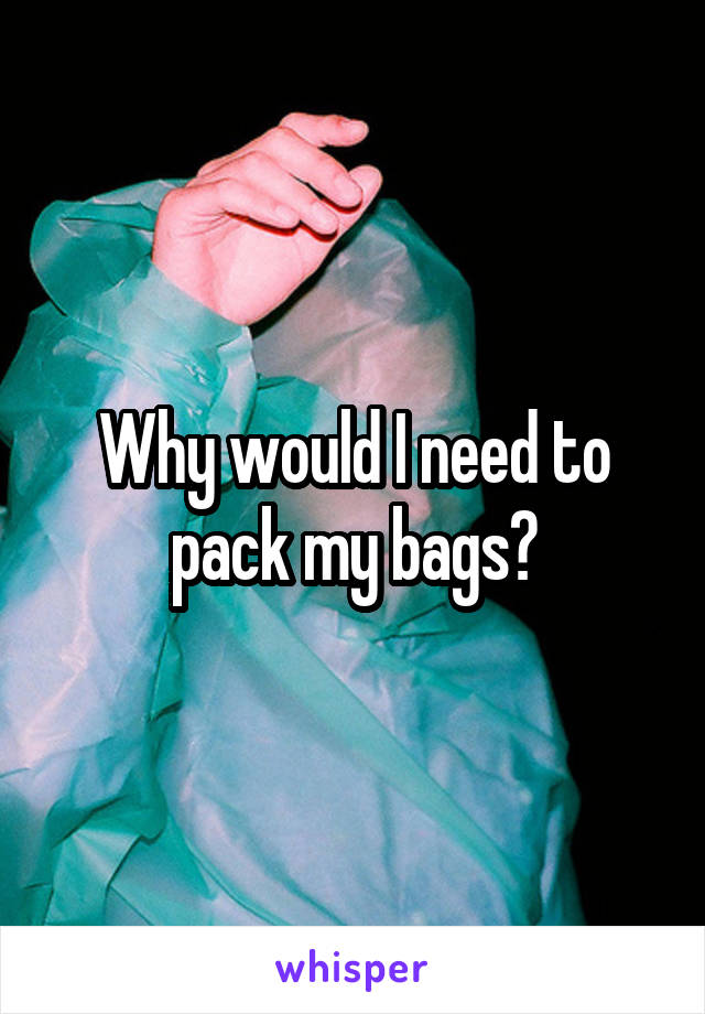 Why would I need to pack my bags?