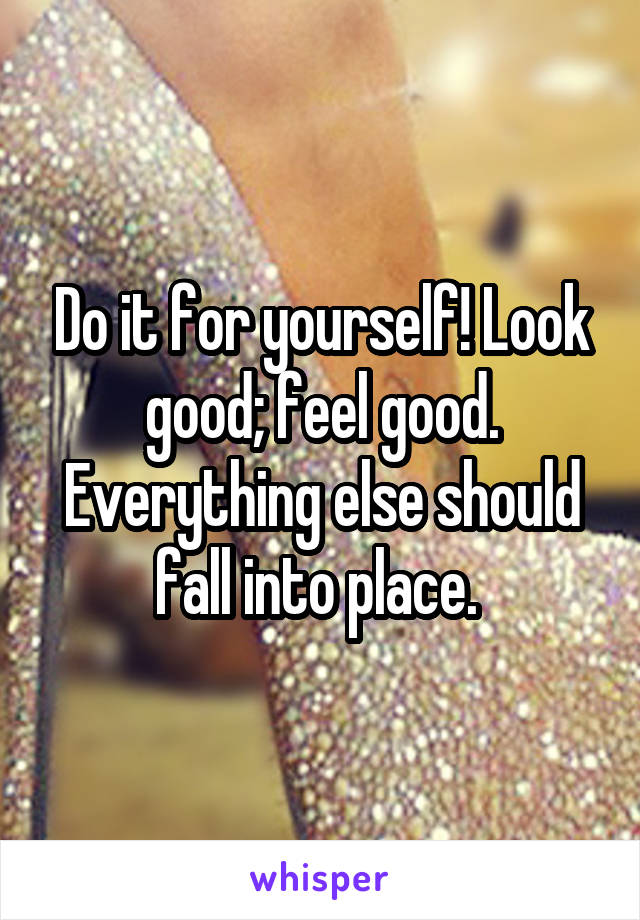 Do it for yourself! Look good; feel good. Everything else should fall into place. 