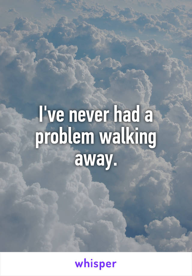 I've never had a problem walking away.