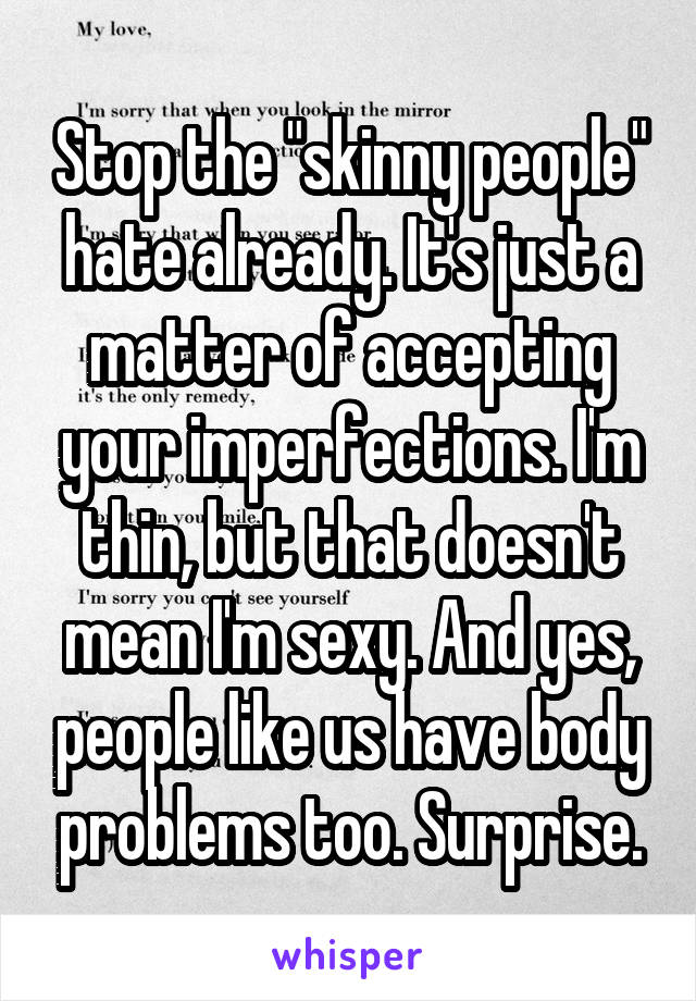 Stop the "skinny people" hate already. It's just a matter of accepting your imperfections. I'm thin, but that doesn't mean I'm sexy. And yes, people like us have body problems too. Surprise.