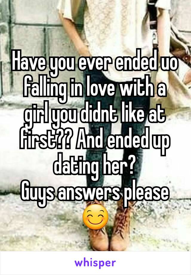 Have you ever ended uo  falling in love with a girl you didnt like at first?? And ended up dating her?
Guys answers please 😊