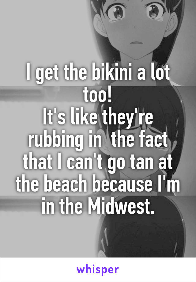 I get the bikini a lot too!
It's like they're rubbing in  the fact that I can't go tan at the beach because I'm in the Midwest.