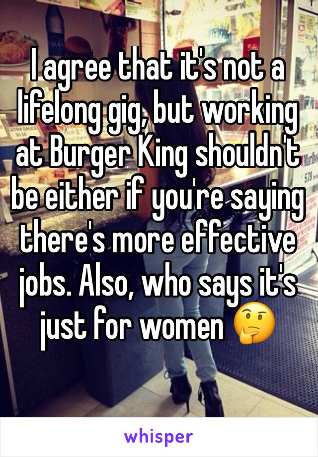 I agree that it's not a lifelong gig, but working at Burger King shouldn't be either if you're saying there's more effective jobs. Also, who says it's just for women 🤔