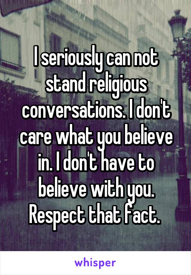 I seriously can not stand religious conversations. I don't care what you believe in. I don't have to believe with you. Respect that fact. 