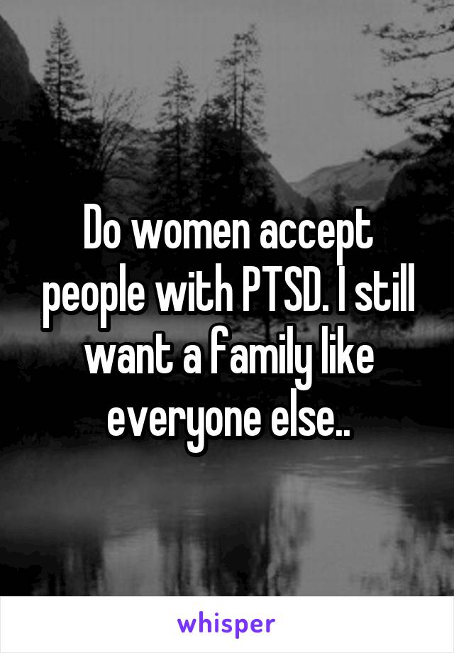 Do women accept people with PTSD. I still want a family like everyone else..