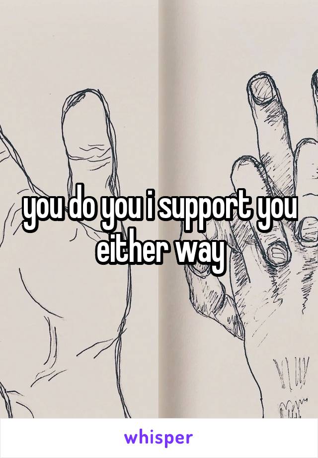 you do you i support you either way