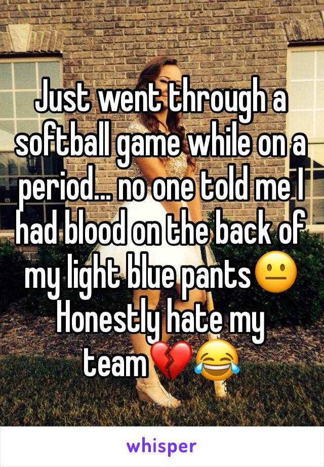 Just went through a softball game while on a period... no one told me I had blood on the back of my light blue pants😐
Honestly hate my team💔😂