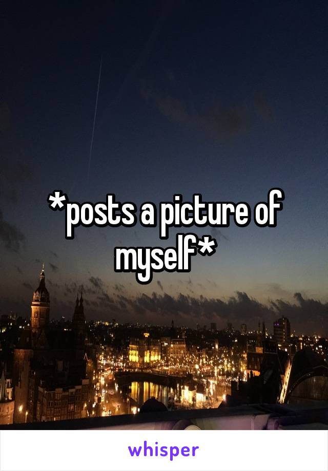 *posts a picture of myself*
