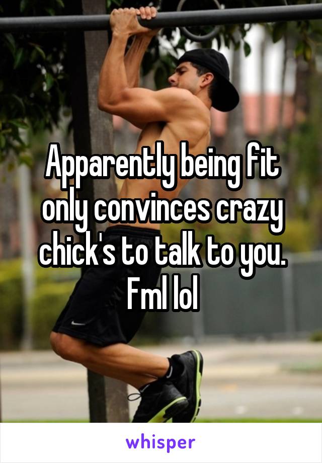 Apparently being fit only convinces crazy chick's to talk to you. Fml lol