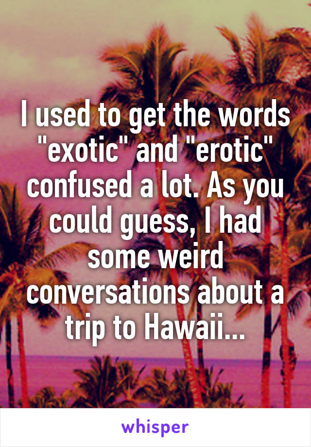 I used to get the words "exotic" and "erotic" confused a lot. As you could guess, I had some weird conversations about a trip to Hawaii...