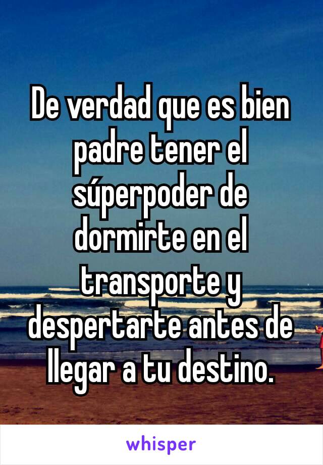 De verdad que es bien padre tener el súperpoder de dormirte en el transporte y despertarte antes de llegar a tu destino.