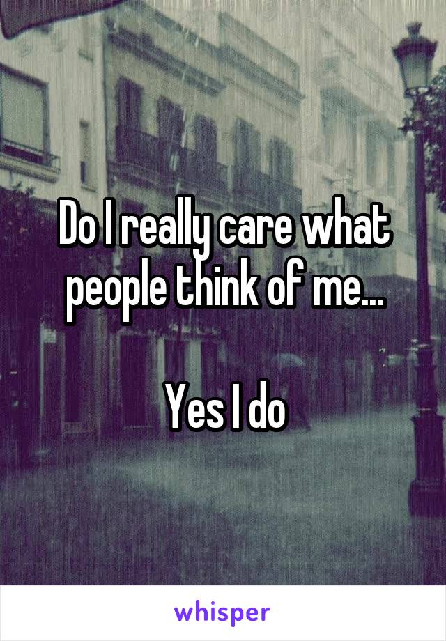 Do I really care what people think of me...

Yes I do