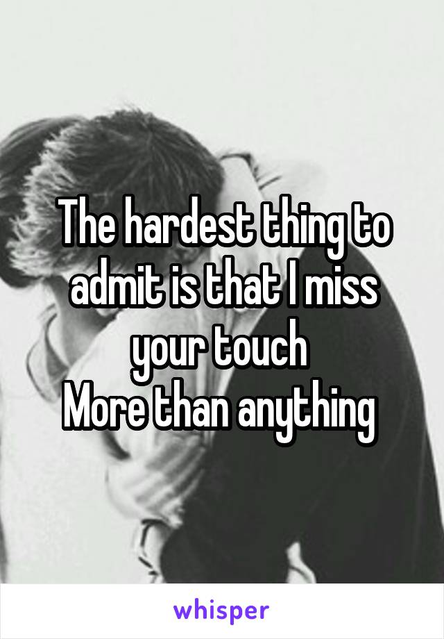 The hardest thing to admit is that I miss your touch 
More than anything 