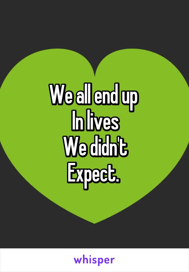 We all end up 
In lives
We didn't
Expect. 