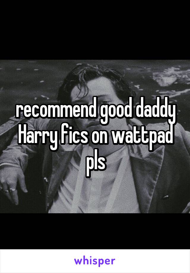 recommend good daddy Harry fics on wattpad pls