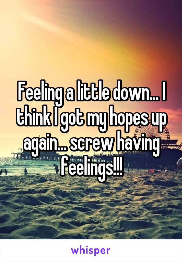 Feeling a little down... I think I got my hopes up again... screw having feelings!!!