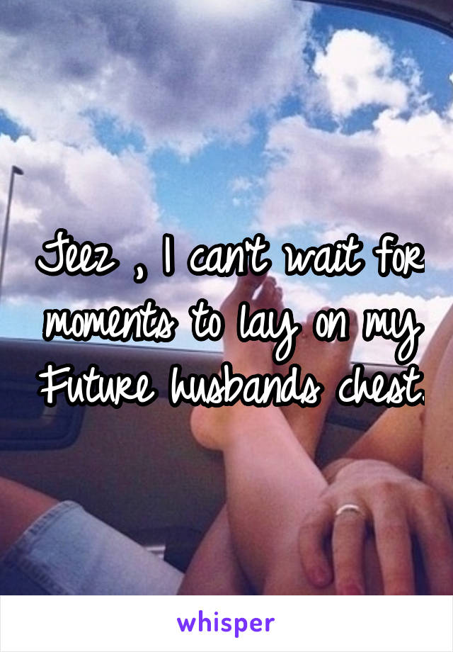 Jeez , I can't wait for moments to lay on my Future husbands chest.