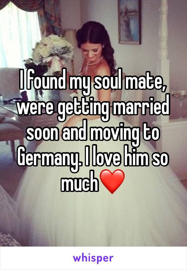 I found my soul mate, were getting married soon and moving to Germany. I love him so much❤️