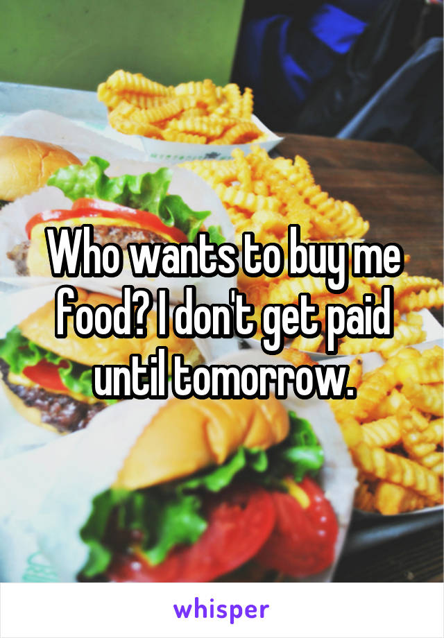 Who wants to buy me food? I don't get paid until tomorrow.