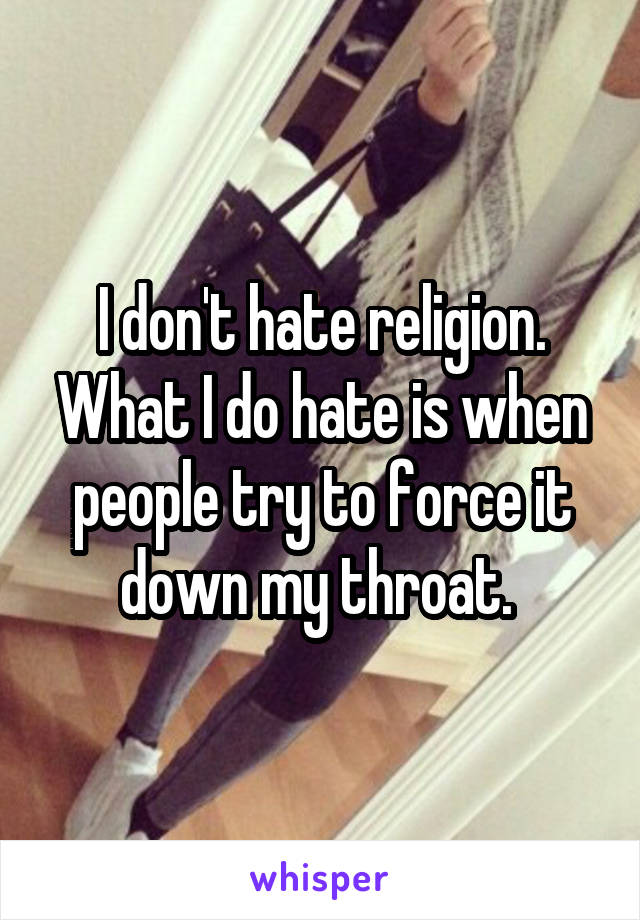 I don't hate religion. What I do hate is when people try to force it down my throat. 