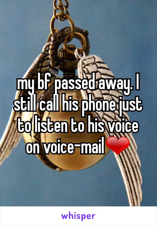 my bf passed away. I still call his phone just to listen to his voice on voice-mail❤