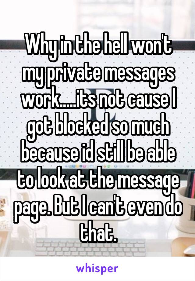 Why in the hell won't my private messages work.....its not cause I got blocked so much because id still be able to look at the message page. But I can't even do that.