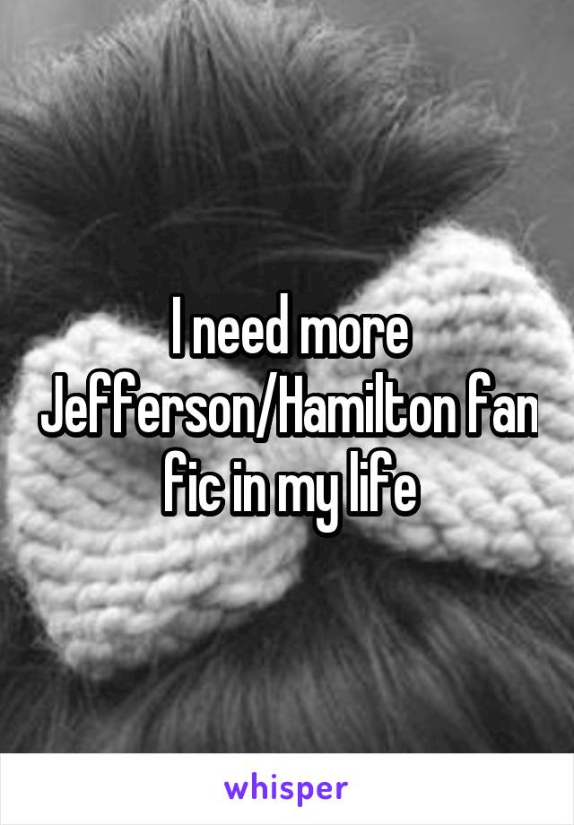 I need more Jefferson/Hamilton fan fic in my life