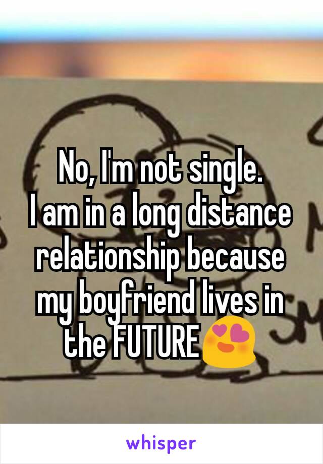 No, I'm not single.
I am in a long distance relationship because my boyfriend lives in the FUTURE😍