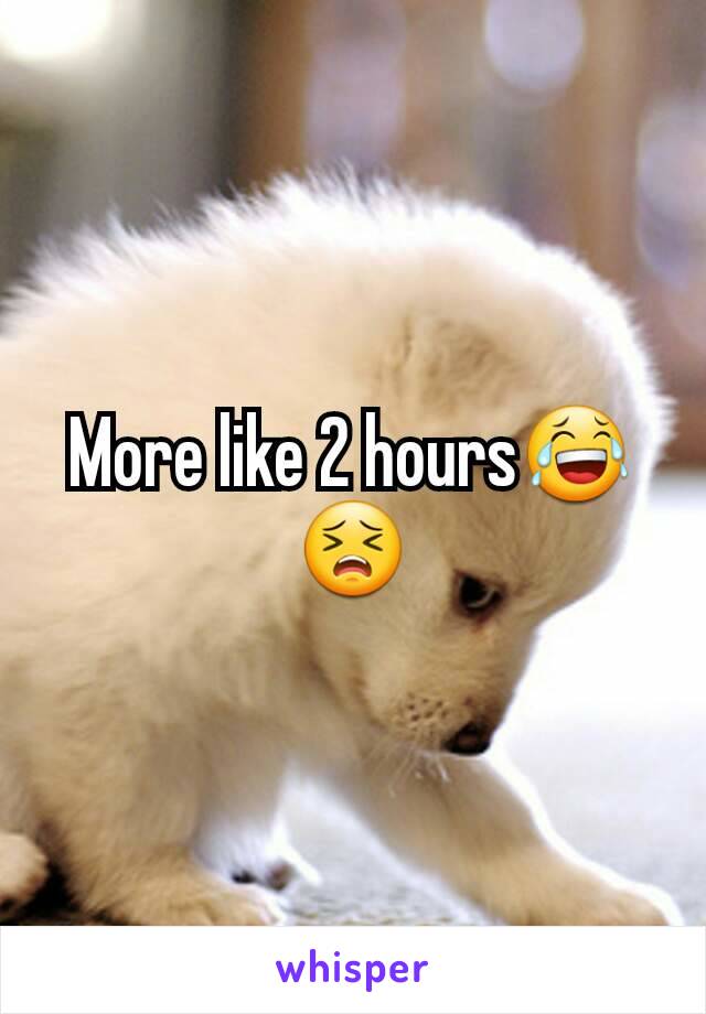 More like 2 hours😂😣