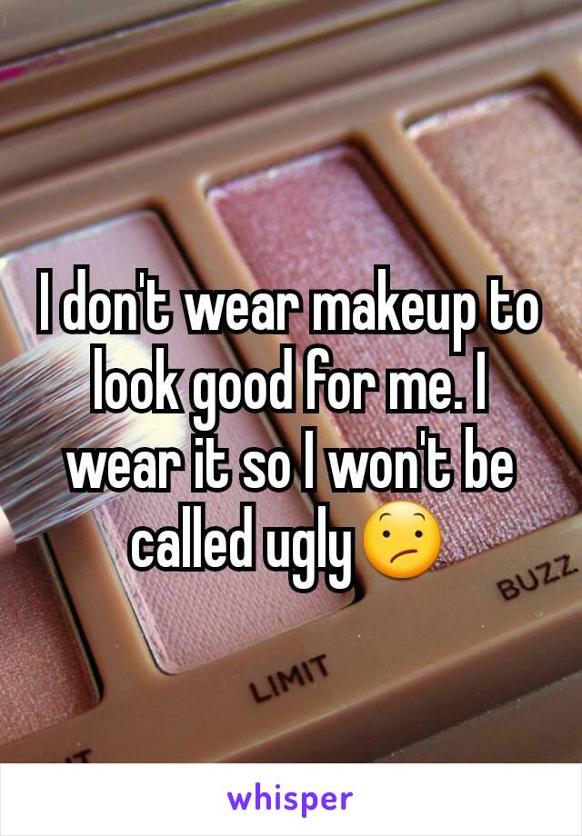 I don't wear makeup to look good for me. I wear it so I won't be called ugly😕