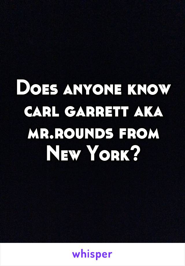 Does anyone know carl garrett aka mr.rounds from New York?
 