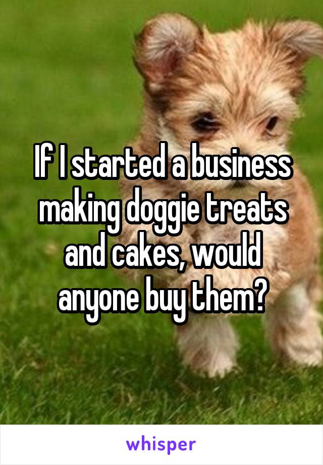 If I started a business making doggie treats and cakes, would anyone buy them?