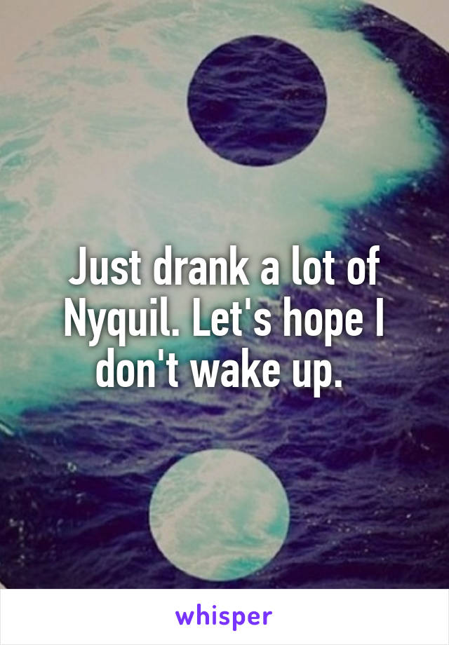 Just drank a lot of Nyquil. Let's hope I don't wake up. 